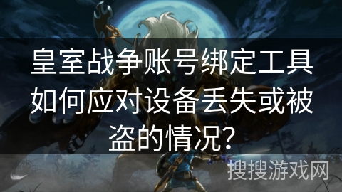皇室战争账号绑定工具如何应对设备丢失或被盗的情况? 皇室战争账号绑定工具如何应对设备丢失或被盗的情况?
