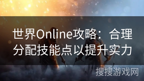 世界Online攻略:合理分配技能点以提升实力 世界Online攻略:合理分配技能点以提升实力