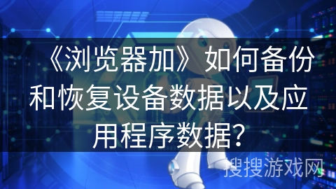 《浏览器加》如何备份和恢复设备数据以及应用程序数据？