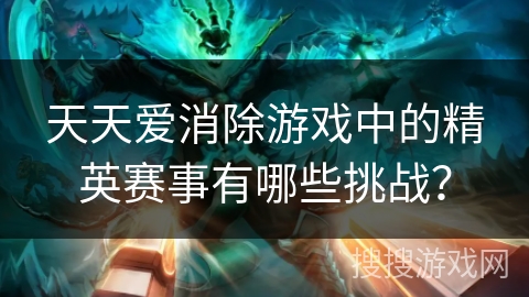 天天爱消除游戏中的精英赛事有哪些挑战? 天天爱消除游戏中的精英赛事有哪些挑战?