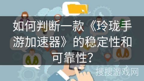 如何判断一款《玲珑手游加速器》的稳定性和可靠性? 如何判断一款《玲珑手游加速器》的稳定性和可靠性?