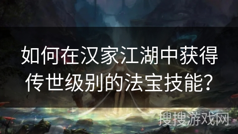 如何在汉家江湖中获得传世级别的法宝技能? 如何在汉家江湖中获得传世级别的法宝技能?