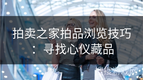 拍卖之家拍品浏览技巧：寻找心仪藏品