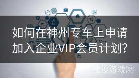 如何在神州专车上申请加入企业VIP会员计划? 如何在神州专车上申请加入企业VIP会员计划?