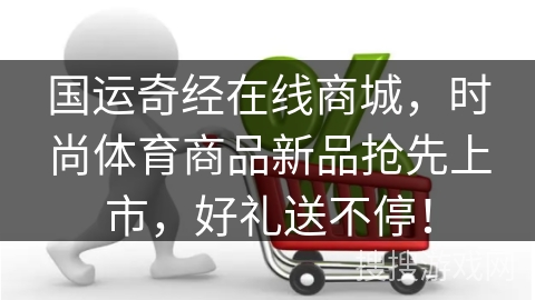 国运奇经在线商城,时尚体育商品新品抢先上市,好礼送不停!