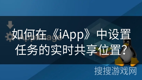 如何在《iApp》中设置任务的实时共享位置? 如何在《iApp》中设置任务的实时共享位置?