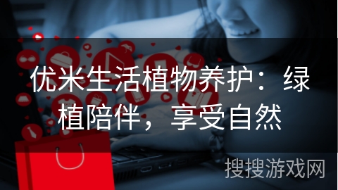 优米生活植物养护:绿植陪伴,享受自然