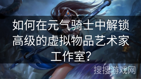 如何在元气骑士中解锁高级的虚拟物品艺术家工作室? 如何在元气骑士中解锁高级的虚拟物品艺术家工作室?