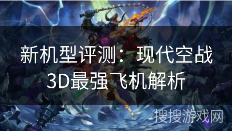 新机型评测:现代空战3D最强飞机解析 新机型评测:现代空战3D最强飞机解析