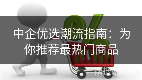 中企优选潮流指南:为你推荐最热门商品