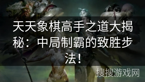 天天象棋高手之道大揭秘:中局制霸的致胜步法! 天天象棋高手之道大揭秘:中局制霸的致胜步法!