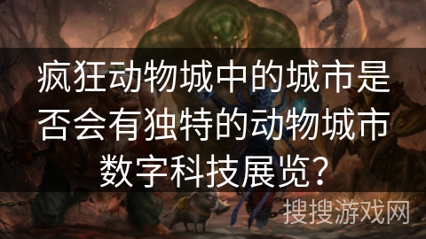 疯狂动物城中的城市是否会有独特的动物城市数字科技展览？