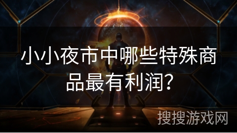 小小夜市中哪些特殊商品最有利润? 小小夜市中哪些特殊商品最有利润?