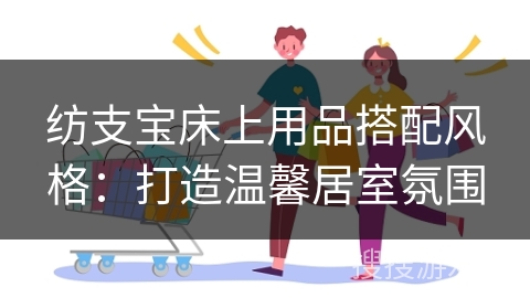 纺支宝床上用品搭配风格:打造温馨居室氛围