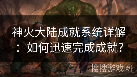神火大陆成就系统详解:如何迅速完成成就? 神火大陆成就系统详解:如何迅速完成成就?
