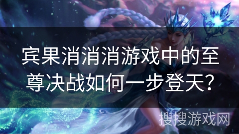 宾果消消消游戏中的至尊决战如何一步登天? 宾果消消消游戏中的至尊决战如何一步登天?