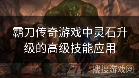 霸刀传奇游戏中灵石升级的高级技能应用 霸刀传奇游戏中灵石升级的高级技能应用