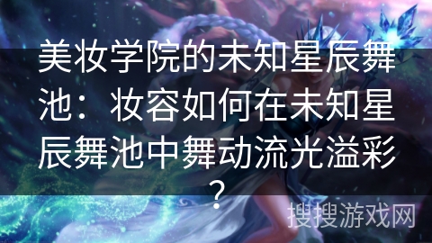美妆学院的未知星辰舞池：妆容如何在未知星辰舞池中舞动流光溢彩？
