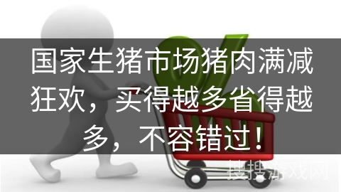 国家生猪市场猪肉满减狂欢,买得越多省得越多,不容错过!
