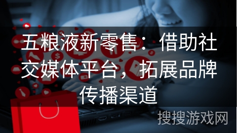 五粮液新零售:借助社交媒体平台,拓展品牌传播渠道