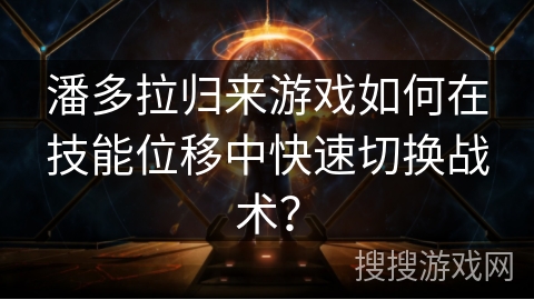 潘多拉归来游戏如何在技能位移中快速切换战术? 潘多拉归来游戏如何在技能位移中快速切换战术?
