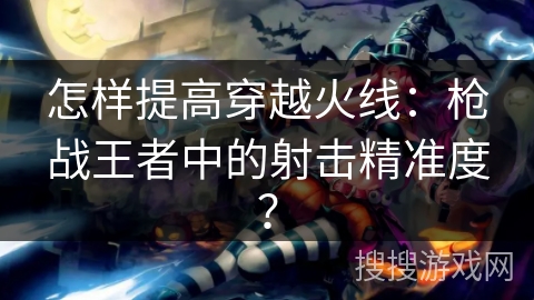 怎样提高穿越火线:枪战王者中的射击精准度? 怎样提高穿越火线:枪战王者中的射击精准度?
