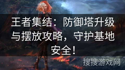 王者集结:防御塔升级与摆放攻略,守护基地安全! 王者集结:防御塔升级与摆放攻略,守护基地安全!