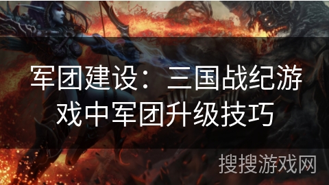 军团建设:三国战纪游戏中军团升级技巧 军团建设:三国战纪游戏中军团升级技巧