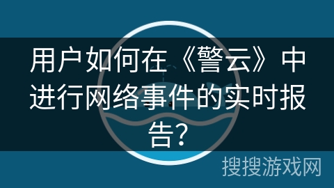 用户如何在《警云》中进行网络事件的实时报告? 用户如何在《警云》中进行网络事件的实时报告?