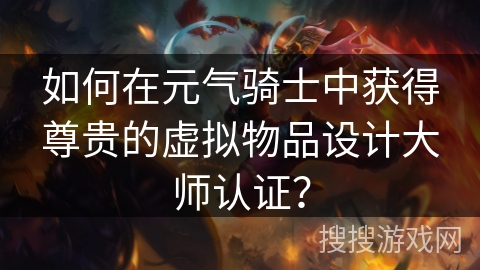 如何在元气骑士中获得尊贵的虚拟物品设计大师认证? 如何在元气骑士中获得尊贵的虚拟物品设计大师认证?