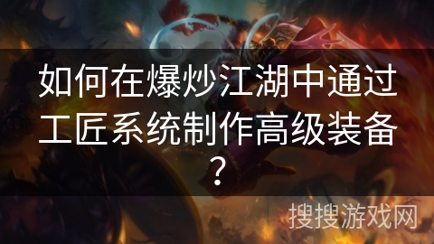 如何在爆炒江湖中通过工匠系统制作高级装备? 如何在爆炒江湖中通过工匠系统制作高级装备?