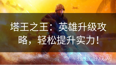 塔王之王:英雄升级攻略,轻松提升实力! 塔王之王:英雄升级攻略,轻松提升实力!