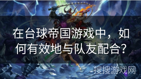 在台球帝国游戏中,如何有效地与队友配合? 在台球帝国游戏中,如何有效地与队友配合?