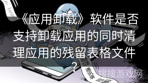 《应用卸载》软件是否支持卸载应用的同时清理应用的残留表格文件？