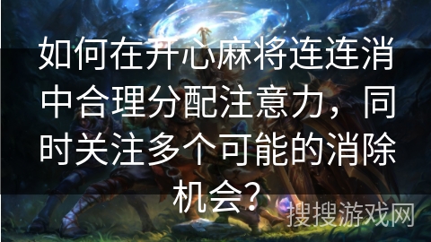 如何在开心麻将连连消中合理分配注意力,同时关注多个可能的消除机会? 如何在开心麻将连连消中合理分配注意力,同时关注多个可能的消除机会?