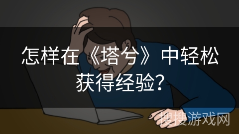 怎样在《塔兮》中轻松获得经验? 怎样在《塔兮》中轻松获得经验?