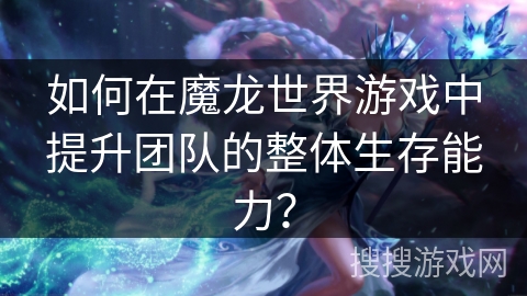 如何在魔龙世界游戏中提升团队的整体生存能力？