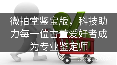 微拍堂鉴宝版，科技助力每一位古董爱好者成为专业鉴定师