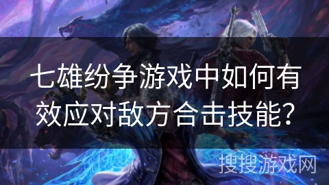 七雄纷争游戏中如何有效应对敌方合击技能？