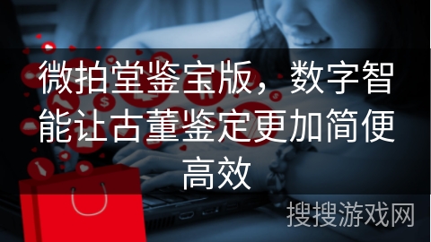 微拍堂鉴宝版，数字智能让古董鉴定更加简便高效