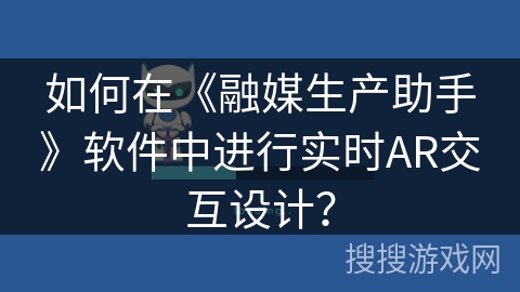 如何在《融媒生产助手》软件中进行实时AR交互设计? 如何在《融媒生产助手》软件中进行实时AR交互设计?