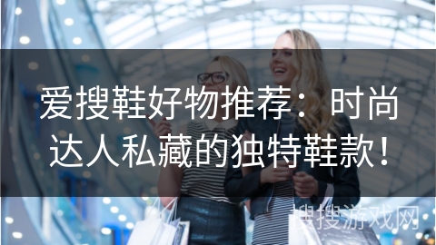 爱搜鞋好物推荐：时尚达人私藏的独特鞋款！