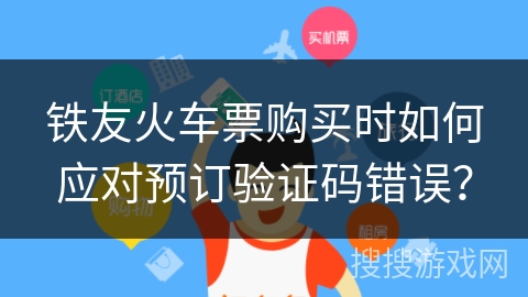 铁友火车票购买时如何应对预订验证码错误? 铁友火车票购买时如何应对预订验证码错误?