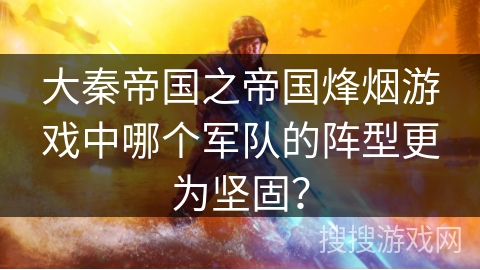 大秦帝国之帝国烽烟游戏中哪个军队的阵型更为坚固? 大秦帝国之帝国烽烟游戏中哪个军队的阵型更为坚固?