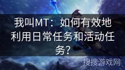 我叫MT：如何有效地利用日常任务和活动任务？