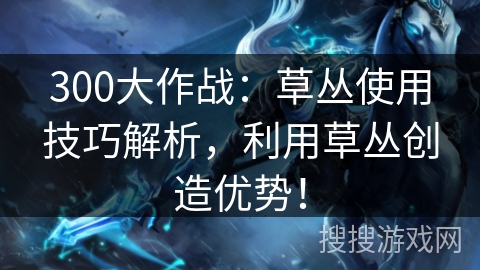 300大作战:草丛使用技巧解析,利用草丛创造优势! 300大作战:草丛使用技巧解析,利用草丛创造优势!