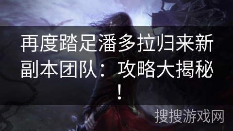 再度踏足潘多拉归来新副本团队：攻略大揭秘！