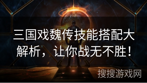 三国戏魏传技能搭配大解析，让你战无不胜！