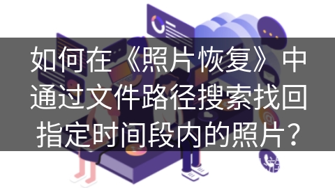 如何在《照片恢复》中通过文件路径搜索找回指定时间段内的照片？