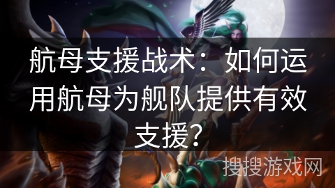 航母支援战术:如何运用航母为舰队提供有效支援? 航母支援战术:如何运用航母为舰队提供有效支援?
